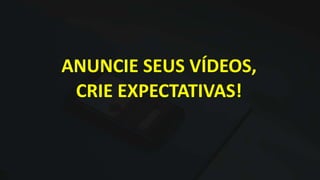 ANUNCIE SEUS VÍDEOS,
CRIE EXPECTATIVAS!
 