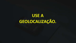 USE A
GEOLOCALIZAÇÃO.
 