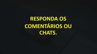 RESPONDA OS
COMENTÁRIOS OU
CHATS.
 