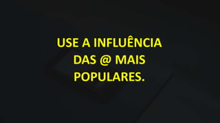 USE A INFLUÊNCIA
DAS @ MAIS
POPULARES.
 