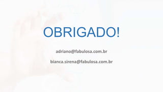 OBRIGADO!
adriano@fabulosa.com.br
bianca.sirena@fabulosa.com.br
 