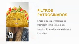 Filtros criados por marcas que
interagem com a imagem dos
usuários de uma forma divertida ou
interativa.
FILTROS
PATROCINADOS
 