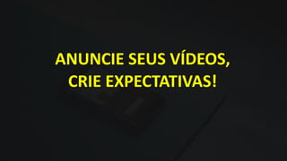 ANUNCIE SEUS VÍDEOS,
CRIE EXPECTATIVAS!
 