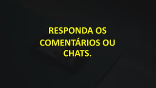 RESPONDA OS
COMENTÁRIOS OU
CHATS.
 