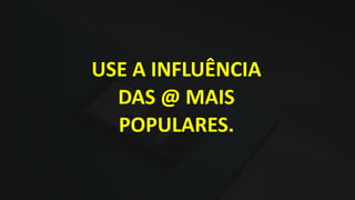USE A INFLUÊNCIA
DAS @ MAIS
POPULARES.
 