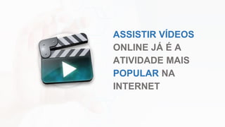ASSISTIR VÍDEOS
ONLINE JÁ É A
ATIVIDADE MAIS
POPULAR NA
INTERNET
 