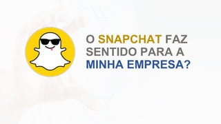 O SNAPCHAT FAZ
SENTIDO PARA A
MINHA EMPRESA?
 