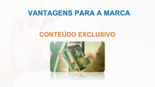 VANTAGENS PARA A MARCA
CONTEÚDO EXCLUSIVO
 