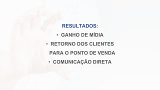 RESULTADOS:
• GANHO DE MÍDIA
• RETORNO DOS CLIENTES
PARA O PONTO DE VENDA
• COMUNICAÇÃO DIRETA
 