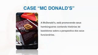 CASE “MC DONALD’S”
A McDonald’s, está promovendo seus
hambúrgueres contando histórias de
bastidores sobre a perspectiva dos seus
funcionários.
 