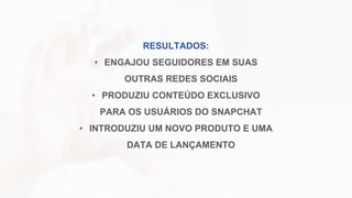 RESULTADOS:
• ENGAJOU SEGUIDORES EM SUAS
OUTRAS REDES SOCIAIS
• PRODUZIU CONTEÚDO EXCLUSIVO
PARA OS USUÁRIOS DO SNAPCHAT
• INTRODUZIU UM NOVO PRODUTO E UMA
DATA DE LANÇAMENTO
 