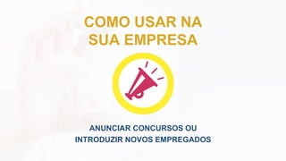 COMO USAR NA
SUA EMPRESA
ANUNCIAR CONCURSOS OU
INTRODUZIR NOVOS EMPREGADOS
 