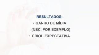 RESULTADOS:
• GANHO DE MÍDIA
(NBC, POR EXEMPLO)
• CRIOU EXPECTATIVA
 