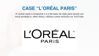 CASE “L’ORÉAL PARIS”
A Loréal usou o snapchat e a o formato da rede para lançar um
novo produto e, além disso, utilizou como anúncio no YouTube.
 