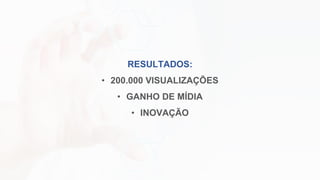 RESULTADOS:
• 200.000 VISUALIZAÇÕES
• GANHO DE MÍDIA
• INOVAÇÃO
 