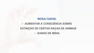 RESULTADOS:
• AUMENTAR A CONSCIÊNCIA SOBRE
EXTINÇÃO DE CERTAS RAÇAS DE ANIMAIS
• GANHO DE MÍDIA
 