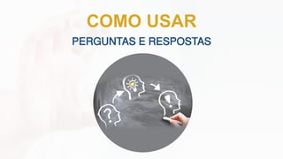 PERGUNTAS E RESPOSTAS
COMO USAR
 