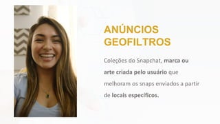 Coleções do Snapchat, marca ou
arte criada pelo usuário que
melhoram os snaps enviados a partir
de locais específicos.
ANÚNCIOS
GEOFILTROS
 