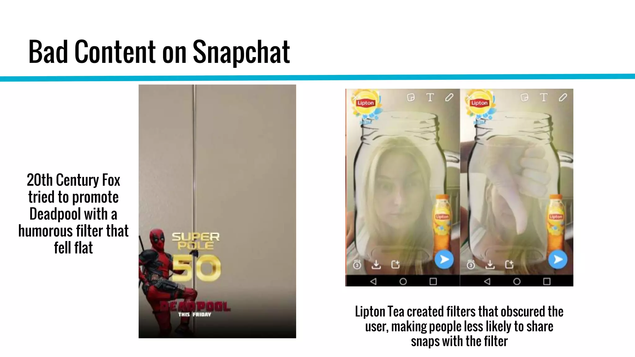 Bad Content on Snapchat
20th Century Fox
tried to promote
Deadpool with a
humorous filter that
fell flat
Lipton Tea created filters that obscured the
user, making people less likely to share
snaps with the filter
 