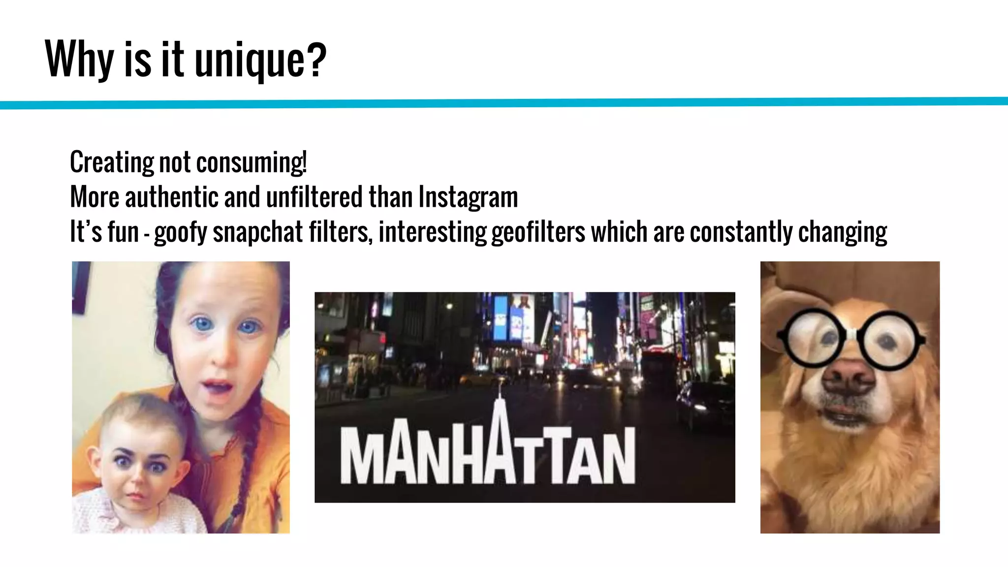 Why is it unique?
Creating not consuming!
More authentic and unfiltered than Instagram
It’s fun - goofy snapchat filters, interesting geofilters which are constantly changing
 