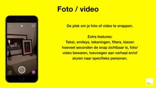Foto / video
De plek om je foto of video te snappen.
Extra features:
Tekst, smileys, tekeningen, ﬁlters, kiezen
hoeveel se...