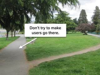 Don’t try to make
users go there.
 