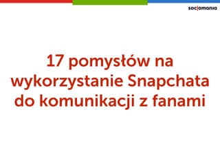 17 pomysłów na
wykorzystanie Snapchata
do komunikacji z fanami
 