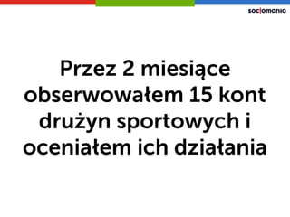 Przez 2 miesiące
obserwowałem 15 kont
drużyn sportowych i
oceniałem ich działania
 