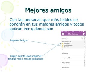Mejores amigosMejores amigos
Con las personas que más hables se
pondrán en tus mejores amigos y todos
podrán ver quienes son
Mejores Amigos
Según cuánto uses snapchat
tendrás más o menos puntuación
 