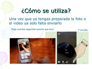 ¿Cómo se utiliza?¿Cómo se utiliza?
Una vez que ya tengas preparada la foto o
el video ya solo falta enviarlo
Elige cuantos segundos quieres que dure Y envíalo
 