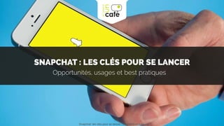 SNAPCHAT : LES CLÉS POUR SE LANCER
Opportunités, usages et best practices
Snapchat: les clés pour se lancer / On prend un café 
 