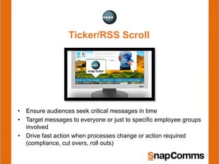 Ticker/RSS Scroll
• Ensure audiences seek critical messages in time
• Target messages to everyone or just to specific employee groups
involved
• Drive fast action when processes change or action required
(compliance, cut overs, roll outs)
 