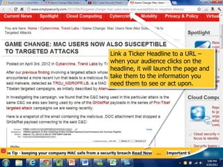 Link a Ticker Headline to a URL –
when your audience clicks on the
headline, it will launch the page and
take them to the information you
need them to see or act upon.
 