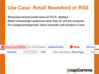 Use Case: Retail Newsfeed or RSS
Showcase intranet portal news on P.O.S. displays
Reach shared-login audiences when they do use the computer
For outages/emergencies: leave onscreen until situation is over
 