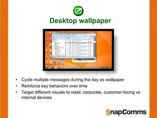Desktop wallpaper
• Cycle multiple messages during the day as wallpaper
• Reinforce key behaviors over time
• Target different visuals to retail, corporate, customer-facing vs
internal devices
 