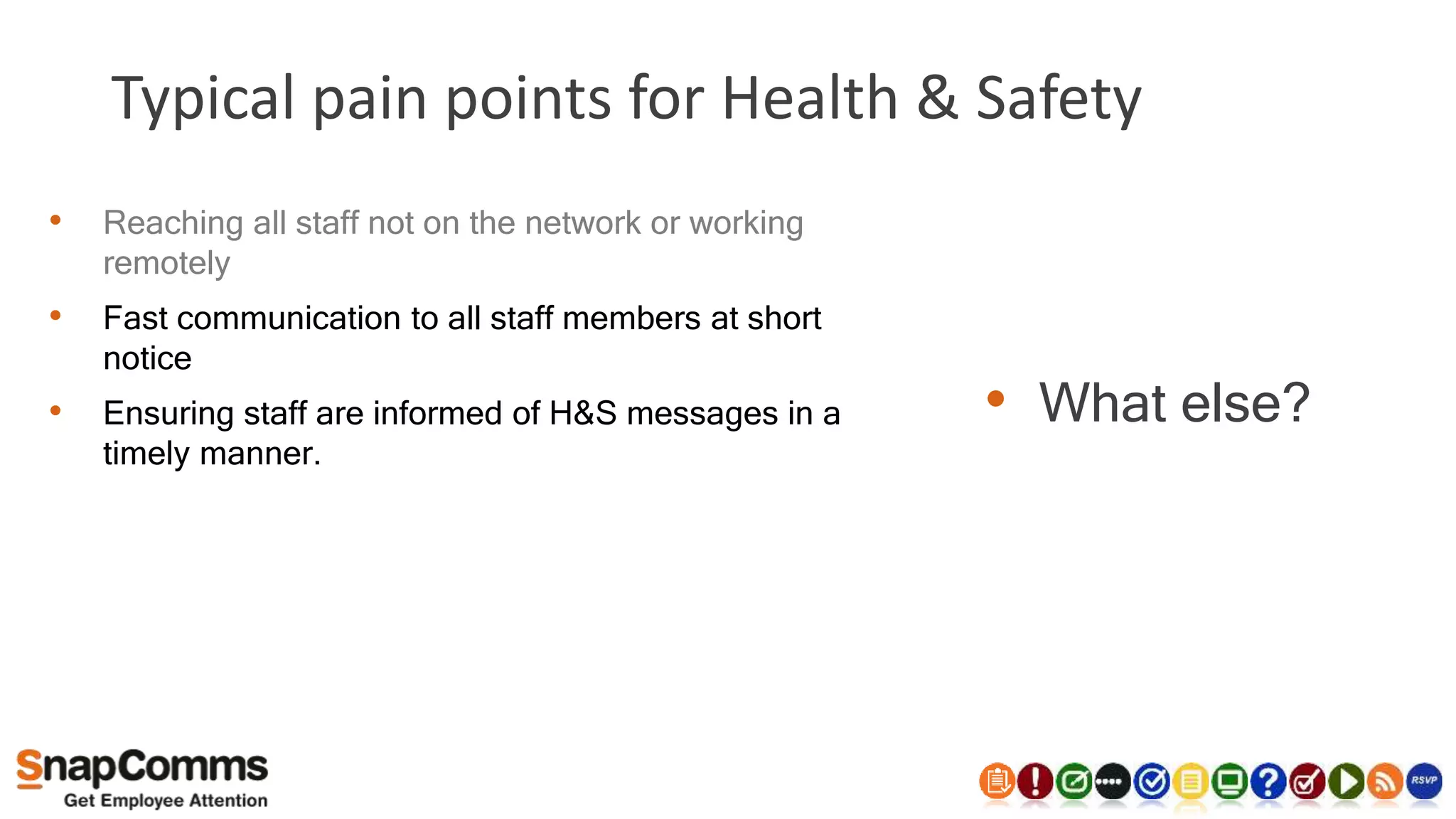 Typical pain points for Health & Safety
• What else?
• Reaching all staff not on the network or working
remotely
• Fast communication to all staff members at short
notice
• Ensuring staff are informed of H&S messages in a
timely manner.
 