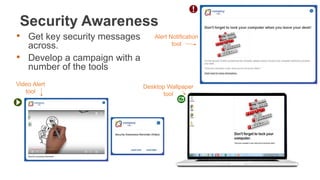Security Awareness
Desktop Wallpaper
tool
Video Alert
tool
Alert Notification
tool
• Get key security messages
across.
• Develop a campaign with a
number of the tools
 