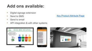 Add ons available:
• Digital signage extension
• Send to SMS
• Send to email
• API integration & with other systems
Key Product Attribute Page
 