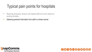 Typical pain points for hospitals
• Reaching physicians, doctors and medical staff not on the network or
working remotely.
• Gathering pertinent information from staff in a timely manner
 