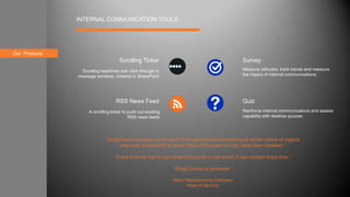 About usOur Products
INTERNAL COMMUNICATION TOOLS
Survey
Quiz
Scrolling Ticker
RSS News Feed
A scrolling ticker to push out existing
RSS news feeds
Scrolling headlines with click through to
message windows, intranet or SharePoint
Measure attitudes, track trends and measure
the impact of internal communications
Reinforce internal communications and assess
capability with desktop quizzes
“SnapComms enables us to reach more personnel instantaneously where radios or pagers
may lose connectivity in some areas of the plant or may have been disabled.”
“Every time we had to use SnapComms for a real event, it has worked every time.”
“SnapComms is dynamite.”
Major Manufacturing Company
Head of Security
 