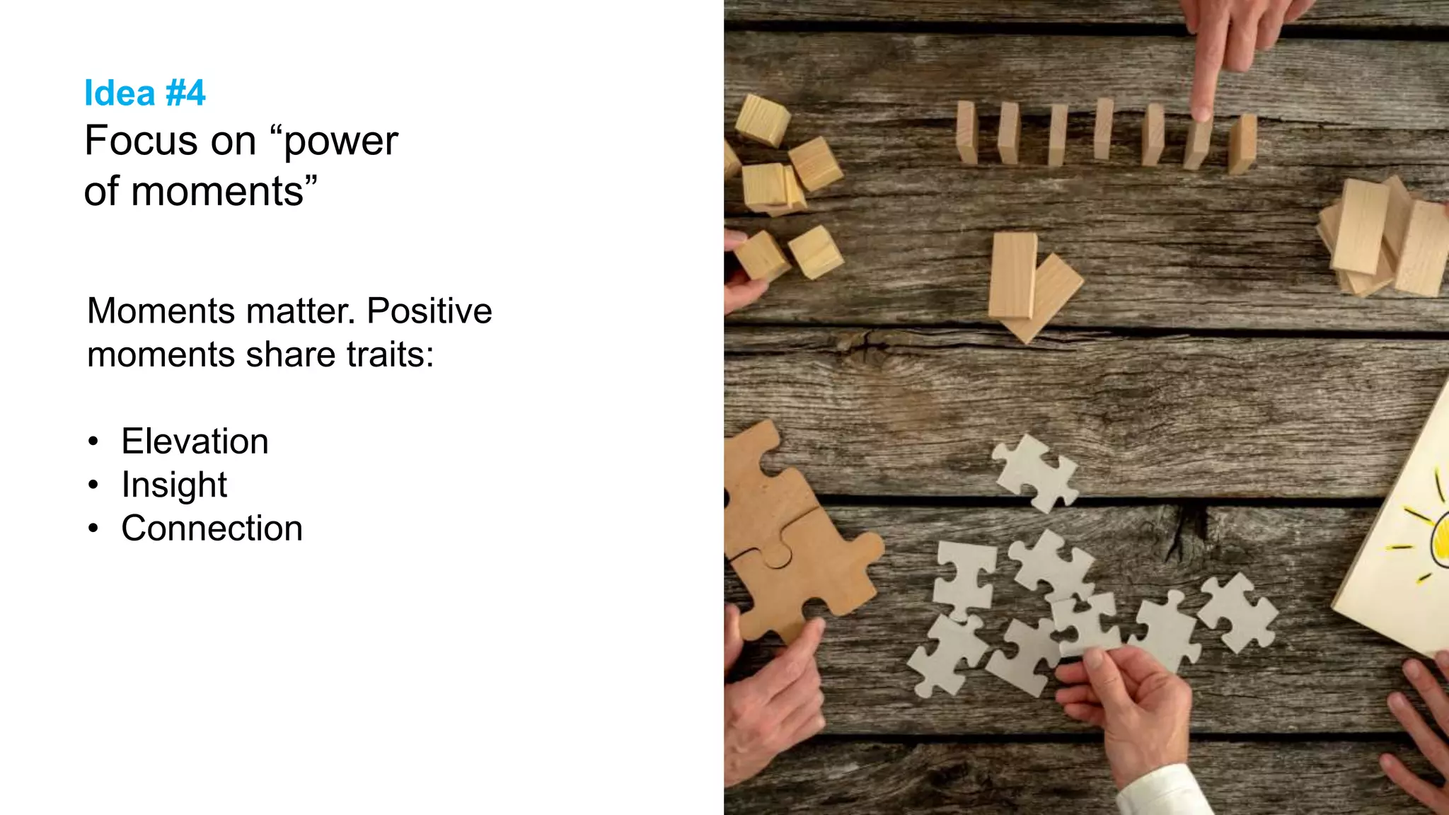 25
Idea #4
Focus on “power
of moments”
Moments matter. Positive
moments share traits:
• Elevation
• Insight
• Connection
 