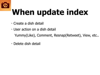 When update index
・Create a dish detail
・User action on a dish detail 
Yummy(Like), Comment, Resnap(Retweet), View, etc.. 
・Delete dish detail
 