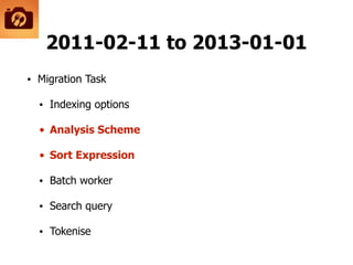 2011-02-11 to 2013-01-01
• Migration Task
• Indexing options
• Analysis Scheme
• Sort Expression
• Batch worker
• Search query
• Tokenise
 