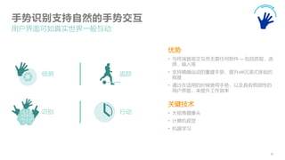 30
手势识别支持自然的手势交互
用户界面可如真实世界一般互动
侦测 追踪
识别 行动
优势
• 与终端直观交互而无需任何附件 — 包括抓取，选
择，输入等
• 支持精确运动的重建手势，提升VR沉浸式体验的
程度
• 通过在适用的时候使用手势，以及具有预测性的
用户界面，来提升工作效率
关键技术
• 大视角摄像头
• 计算机视觉
• 机器学习
 