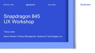 Snapdragon 845
UX Workshop
Travis Lanier
Senior Director, Product Management, Qualcomm Technologies, Inc
@qualcommFebruary 5-8th San Diego
 