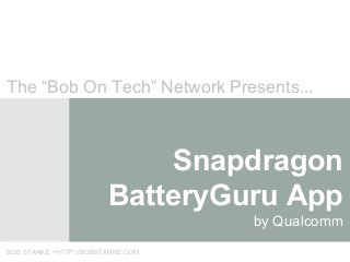 Snapdragon
BatteryGuru App
by Qualcomm
The “Bob On Tech” Network Presents...
BOB STANKE • HTTP://BOBSTANKE.COM
 