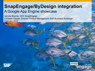 SnapEngage/ByDesign integration
A Google App Engine showcase
Jerome Breche, CEO SnapEngage
Christian Happel, Director Product Management SAP Business ByDesign
February 2012
 