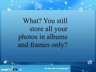 Snapfish What? You still store all your photos in albums and frames only? 