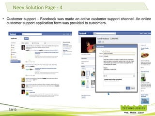 7/8/13
• Customer support – Facebook was made an active customer support channel. An online customer
support application form was provided to customers.
Neev Solution Page - 4
 