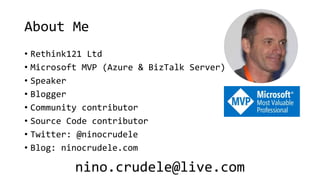 About Me
• Rethink121 Ltd
• Microsoft MVP (Azure & BizTalk Server)
• Speaker
• Blogger
• Community contributor
• Source Code contributor
• Twitter: @ninocrudele
• Blog: ninocrudele.com
nino.crudele@live.com
 